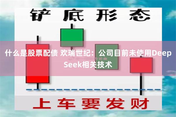 什么是股票配债 欢瑞世纪：公司目前未使用DeepSeek相关技术