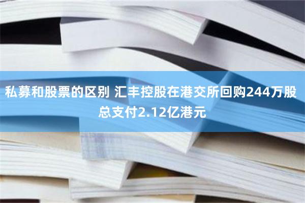 私募和股票的区别 汇丰控股在港交所回购244万股 总支付2.12亿港元