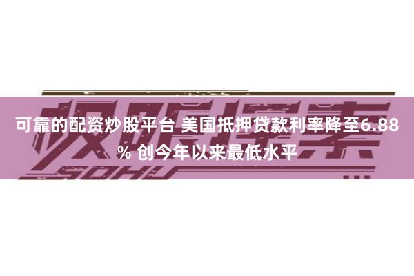 可靠的配资炒股平台 美国抵押贷款利率降至6.88% 创今年以来最低水平