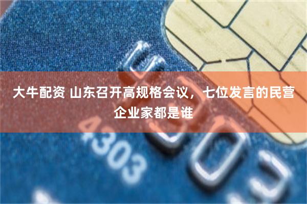 大牛配资 山东召开高规格会议，七位发言的民营企业家都是谁