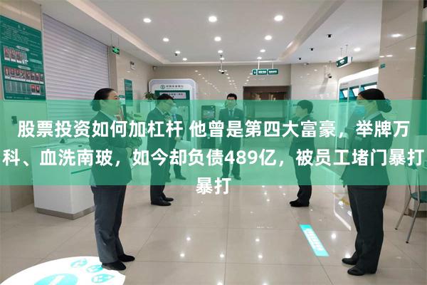 股票投资如何加杠杆 他曾是第四大富豪，举牌万科、血洗南玻，如今却负债489亿，被员工堵门暴打