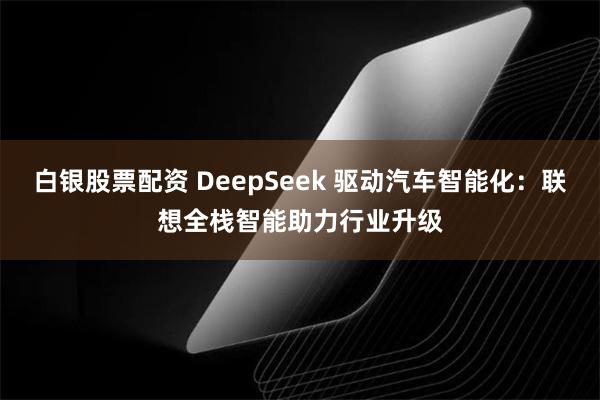 白银股票配资 DeepSeek 驱动汽车智能化：联想全栈智能助力行业升级