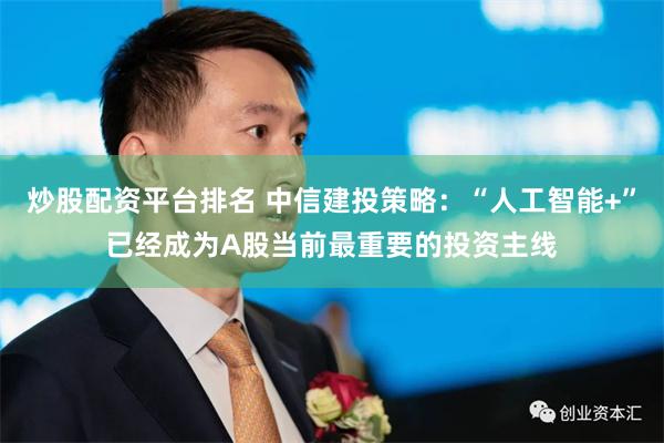 炒股配资平台排名 中信建投策略：“人工智能+”已经成为A股当前最重要的投资主线