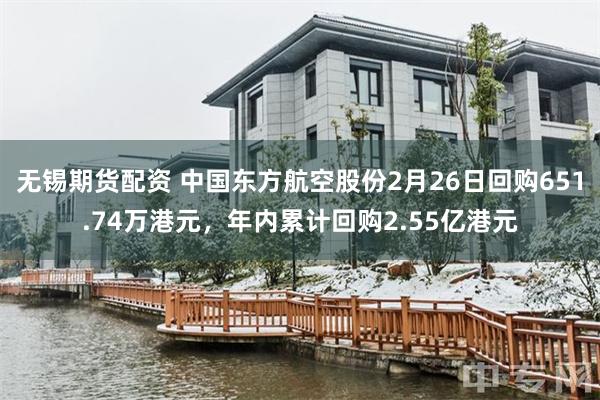 无锡期货配资 中国东方航空股份2月26日回购651.74万港元，年内累计回购2.55亿港元