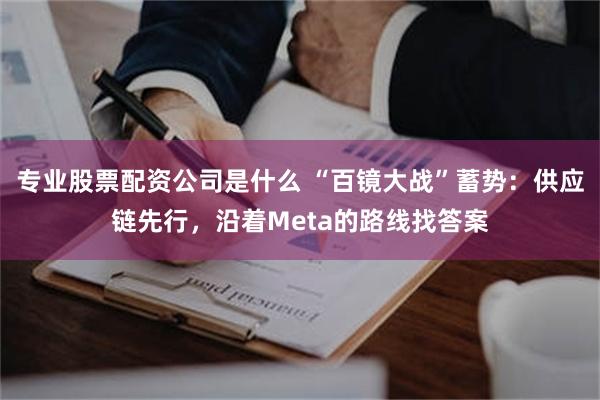 专业股票配资公司是什么 “百镜大战”蓄势：供应链先行，沿着Meta的路线找答案