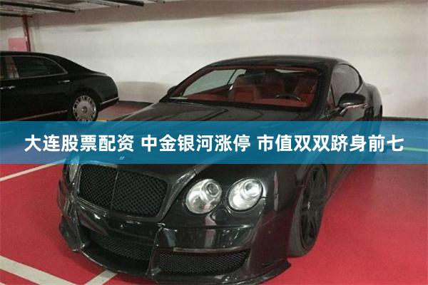 大连股票配资 中金银河涨停 市值双双跻身前七