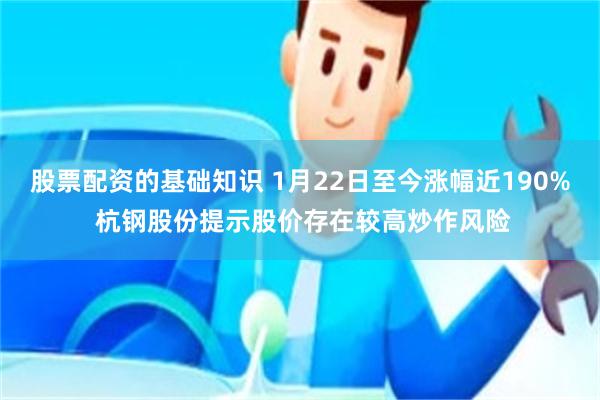 股票配资的基础知识 1月22日至今涨幅近190% 杭钢股份提示股价存在较高炒作风险