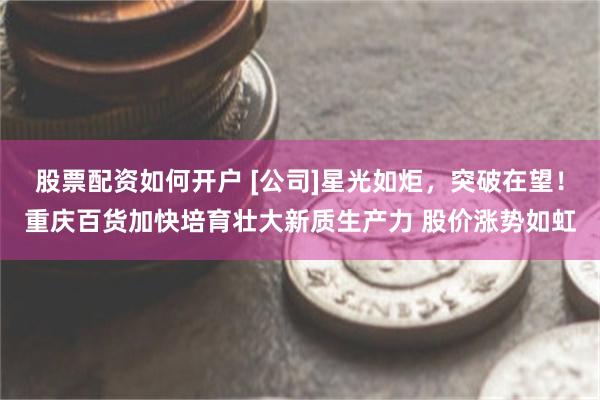 股票配资如何开户 [公司]星光如炬，突破在望！重庆百货加快培育壮大新质生产力 股价涨势如虹