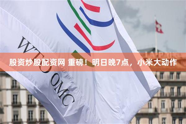 股资炒股配资网 重磅！明日晚7点，小米大动作