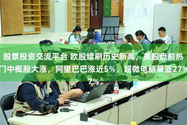 股票投资交流平台 欧股续刷历史新高，美股盘前热门中概股大涨，阿里巴巴涨近5%，超微电脑暴涨27%
