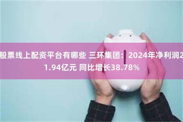 股票线上配资平台有哪些 三环集团：2024年净利润21.94亿元 同比增长38.78%