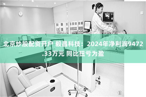 北京炒股配资开户 毅昌科技：2024年净利润9472.33万元 同比扭亏为盈