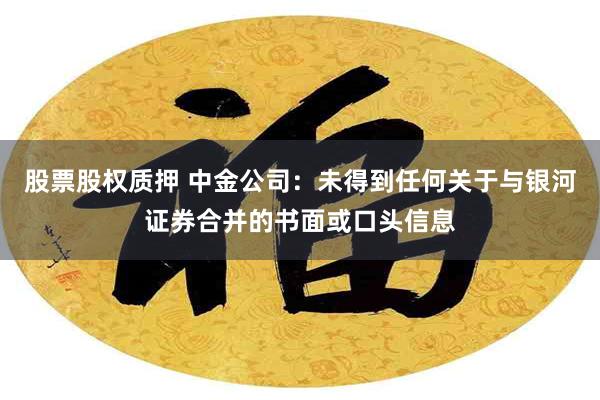 股票股权质押 中金公司：未得到任何关于与银河证券合并的书面或口头信息