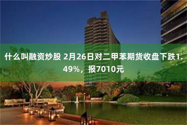 什么叫融资炒股 2月26日对二甲苯期货收盘下跌1.49%，报7010元