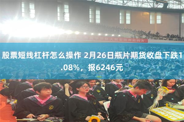 股票短线杠杆怎么操作 2月26日瓶片期货收盘下跌1.08%，报6246元