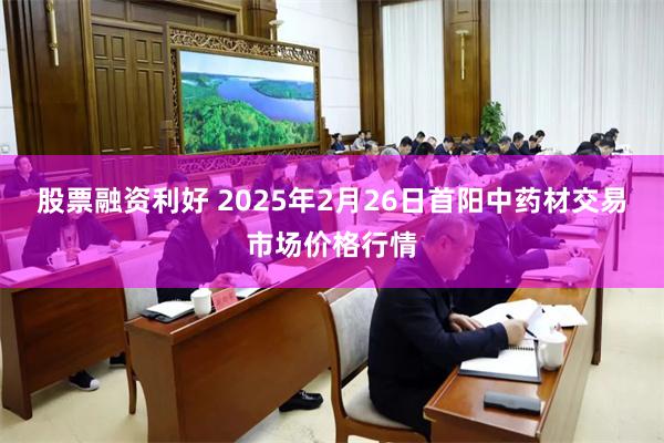 股票融资利好 2025年2月26日首阳中药材交易市场价格行情