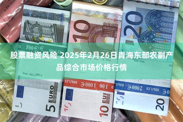 股票融资风险 2025年2月26日青海东部农副产品综合市场价格行情