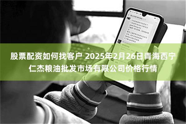 股票配资如何找客户 2025年2月26日青海西宁仁杰粮油批发市场有限公司价格行情