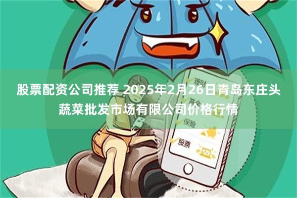 股票配资公司推荐 2025年2月26日青岛东庄头蔬菜批发市场有限公司价格行情
