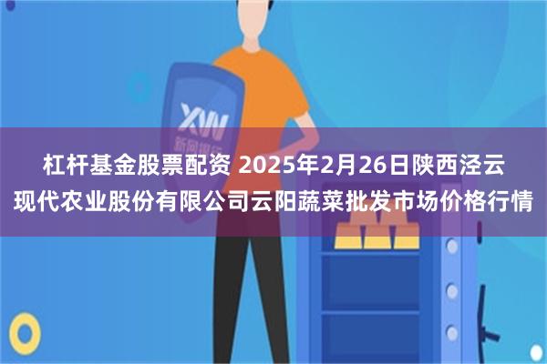 杠杆基金股票配资 2025年2月26日陕西泾云现代农业股份有限公司云阳蔬菜批发市场价格行情