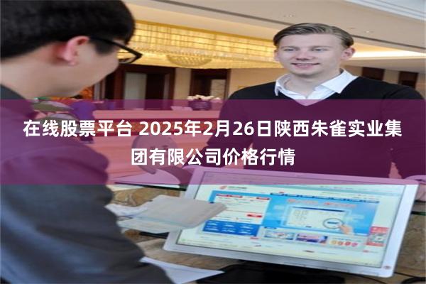 在线股票平台 2025年2月26日陕西朱雀实业集团有限公司价格行情