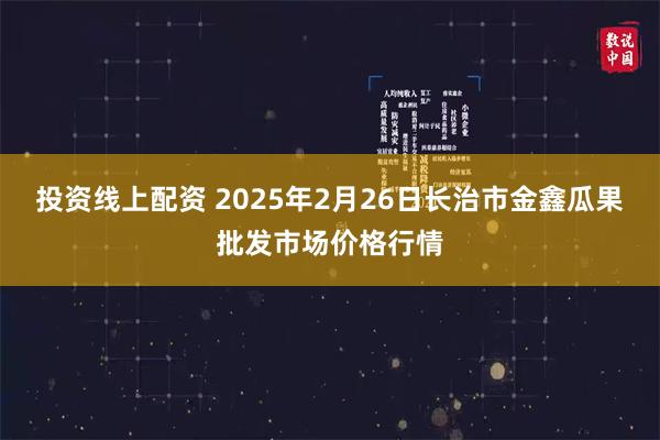 投资线上配资 2025年2月26日长治市金鑫瓜果批发市场价格行情