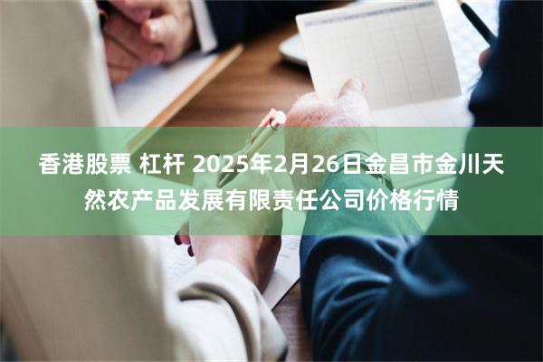 香港股票 杠杆 2025年2月26日金昌市金川天然农产品发展有限责任公司价格行情