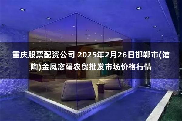 重庆股票配资公司 2025年2月26日邯郸市(馆陶)金凤禽蛋农贸批发市场价格行情