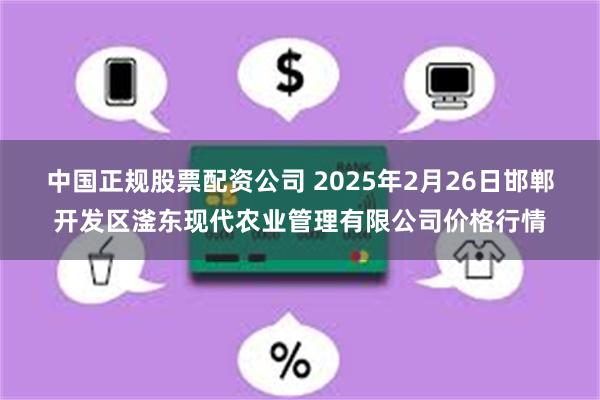 中国正规股票配资公司 2025年2月26日邯郸开发区滏东现代农业管理有限公司价格行情