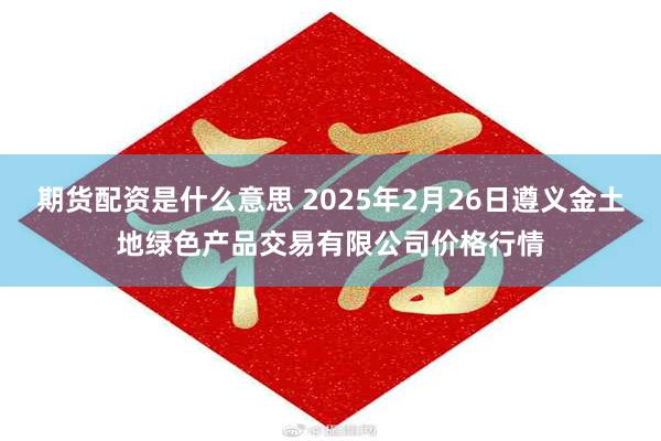 期货配资是什么意思 2025年2月26日遵义金土地绿色产品交易有限公司价格行情
