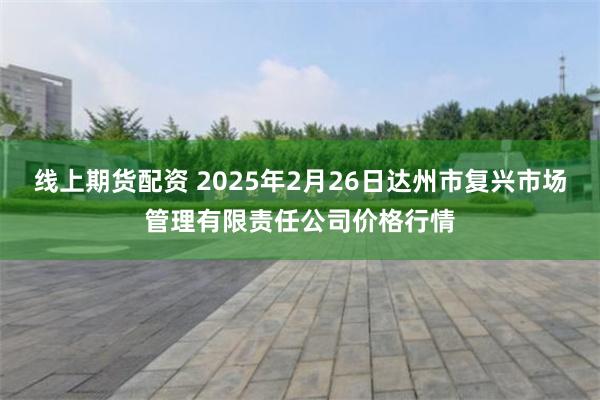 线上期货配资 2025年2月26日达州市复兴市场管理有限责任公司价格行情