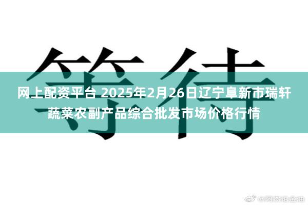 网上配资平台 2025年2月26日辽宁阜新市瑞轩蔬菜农副产品综合批发市场价格行情