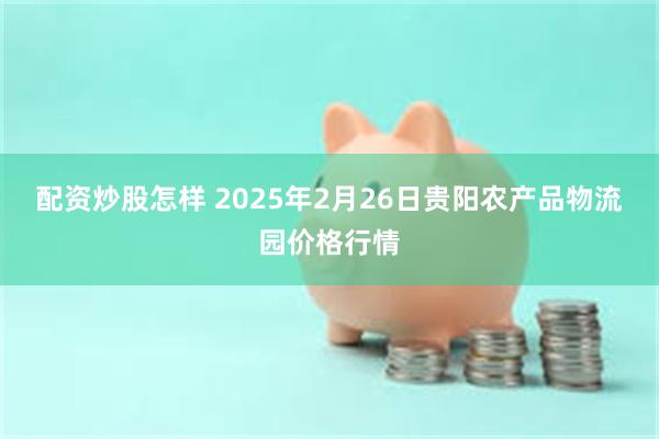 配资炒股怎样 2025年2月26日贵阳农产品物流园价格行情