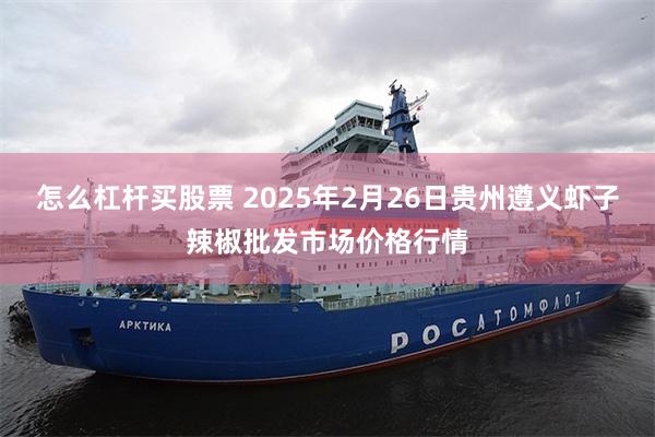 怎么杠杆买股票 2025年2月26日贵州遵义虾子辣椒批发市场价格行情