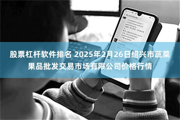 股票杠杆软件排名 2025年2月26日绍兴市蔬菜果品批发交易市场有限公司价格行情