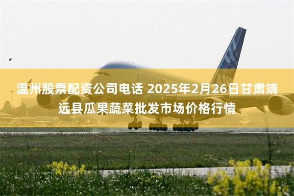 温州股票配资公司电话 2025年2月26日甘肃靖远县瓜果蔬菜批发市场价格行情