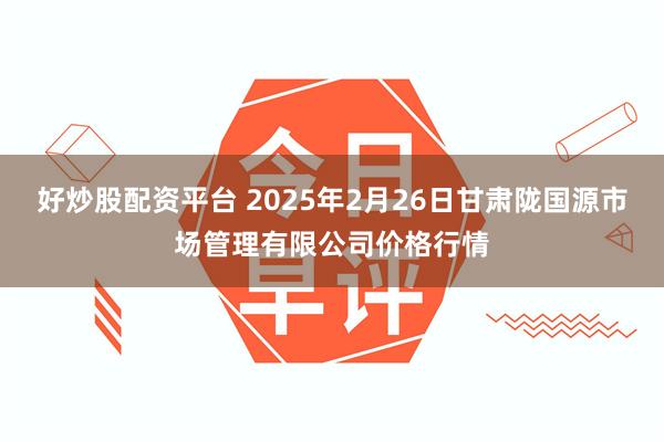 好炒股配资平台 2025年2月26日甘肃陇国源市场管理有限公司价格行情