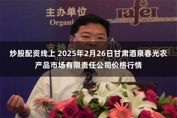 炒股配资线上 2025年2月26日甘肃酒泉春光农产品市场有限责任公司价格行情