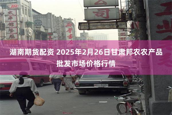 湖南期货配资 2025年2月26日甘肃邦农农产品批发市场价格行情