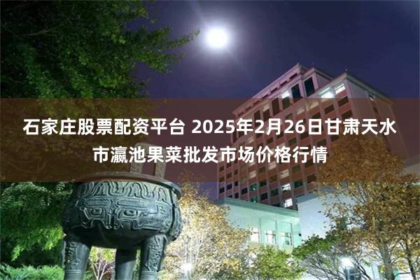 石家庄股票配资平台 2025年2月26日甘肃天水市瀛池果菜批发市场价格行情