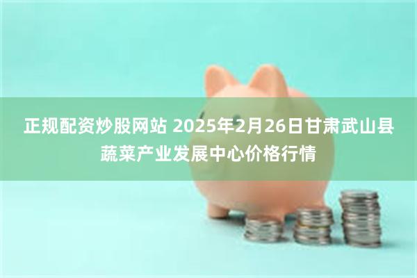 正规配资炒股网站 2025年2月26日甘肃武山县蔬菜产业发展中心价格行情