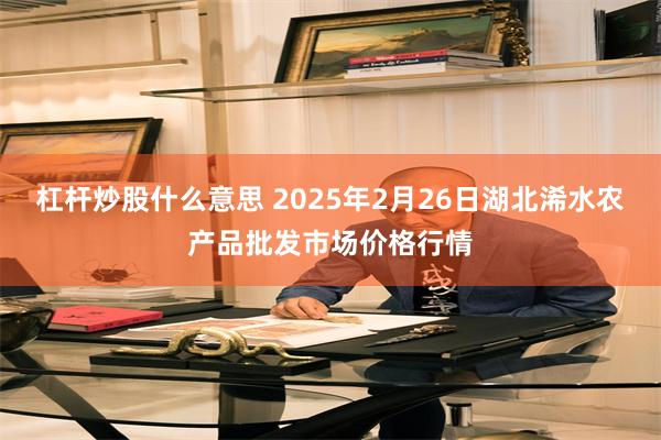 杠杆炒股什么意思 2025年2月26日湖北浠水农产品批发市场价格行情