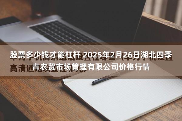股票多少钱才能杠杆 2025年2月26日湖北四季青农贸市场管理有限公司价格行情