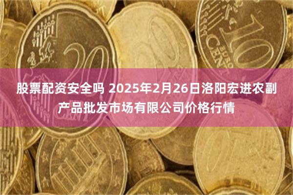 股票配资安全吗 2025年2月26日洛阳宏进农副产品批发市场有限公司价格行情