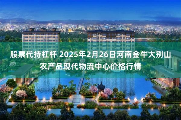 股票代持杠杆 2025年2月26日河南金牛大别山农产品现代物流中心价格行情