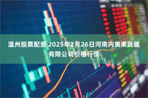 温州股票配资 2025年2月26日河南内黄果蔬城有限公司价格行情
