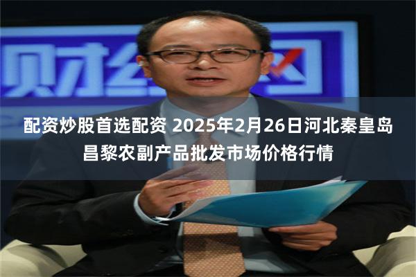 配资炒股首选配资 2025年2月26日河北秦皇岛昌黎农副产品批发市场价格行情