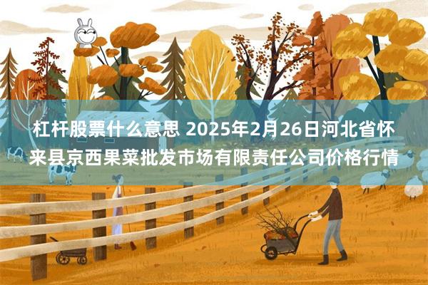 杠杆股票什么意思 2025年2月26日河北省怀来县京西果菜批发市场有限责任公司价格行情
