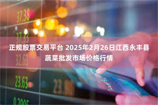 正规股票交易平台 2025年2月26日江西永丰县蔬菜批发市场价格行情