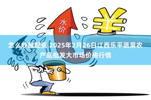 怎么炒股配资 2025年2月26日江西乐平蔬菜农产品批发大市场价格行情